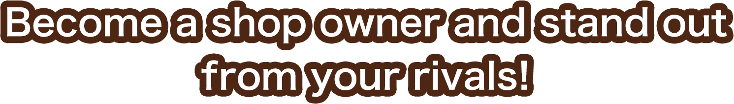 A chance to be one of the first to get ready to open a shop!Become a shop owner and stand out from your rivals!